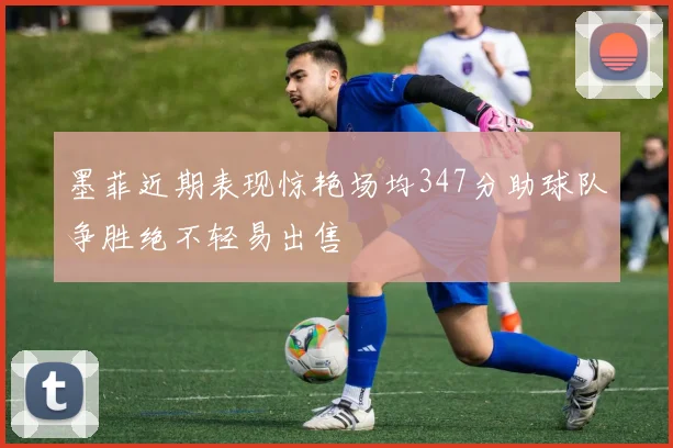 墨菲近期表现惊艳场均347分助球队争胜绝不轻易出售