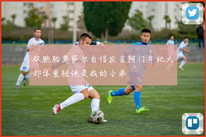 双胞胎奥萨尔自信发言阿门年纪大却体重轻他是我的小弟