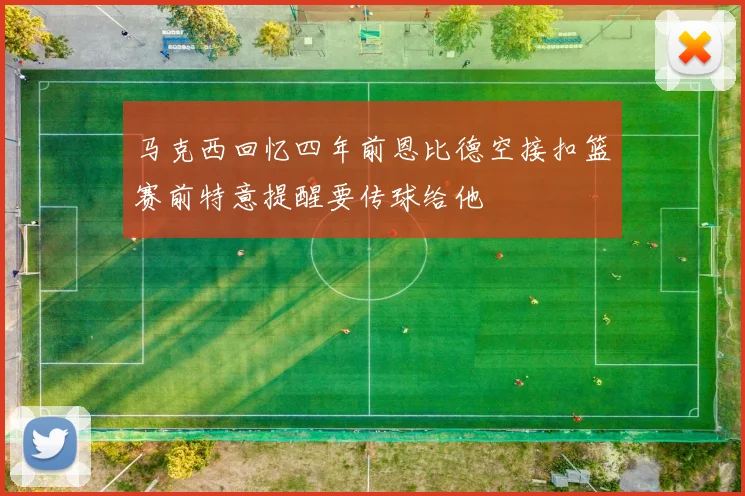 马克西回忆四年前恩比德空接扣篮赛前特意提醒要传球给他