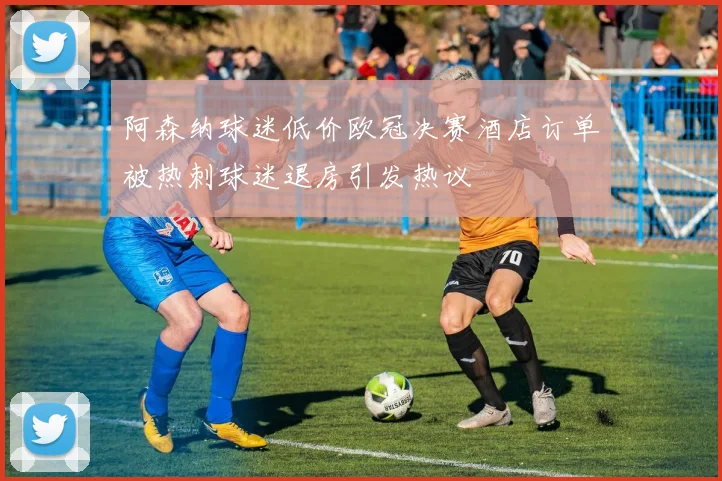 阿森纳球迷低价欧冠决赛酒店订单被热刺球迷退房引发热议