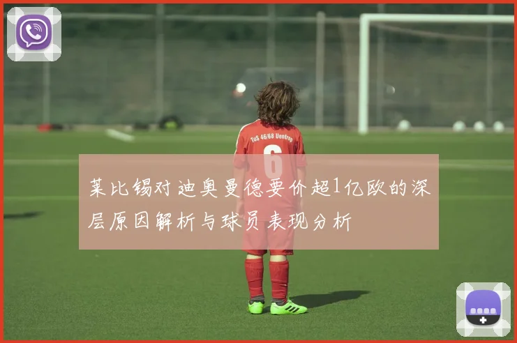 莱比锡对迪奥曼德要价超1亿欧的深层原因解析与球员表现分析