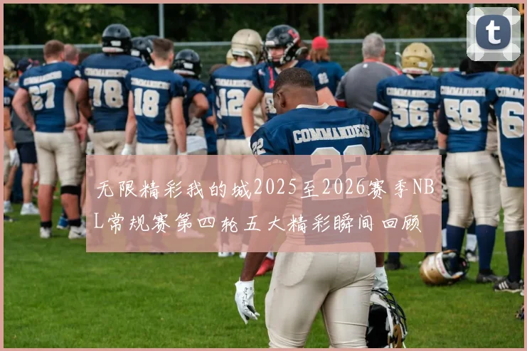 无限精彩我的城2025至2026赛季NBL常规赛第四轮五大精彩瞬间回顾