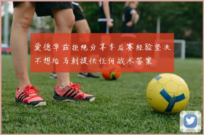 爱德华兹拒绝分享季后赛经验坚决不想给马刺提供任何战术答案