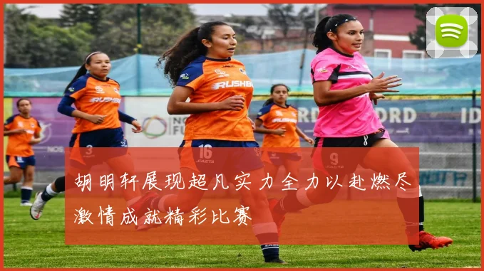 胡明轩展现超凡实力全力以赴燃尽激情成就精彩比赛