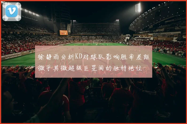 徐静雨分析KD对球队影响胜率差距微乎其微超级巨星间的独特地位