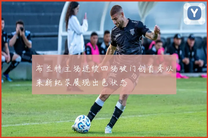 布兰特主场连续四场破门创首秀以来新纪录展现出色状态