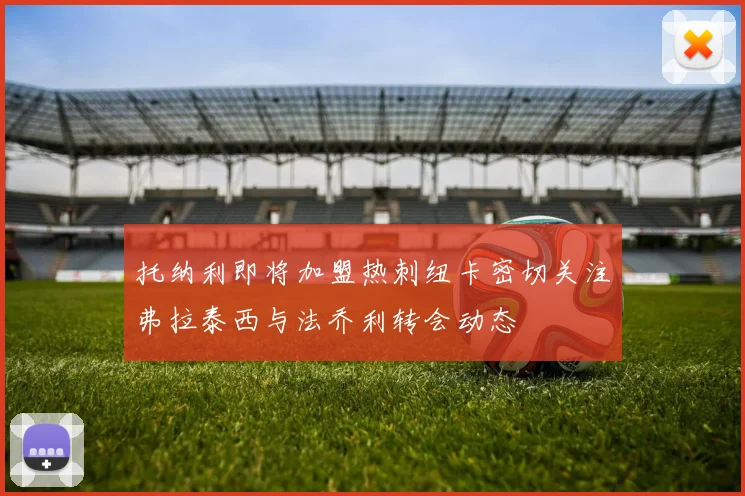 托纳利即将加盟热刺纽卡密切关注弗拉泰西与法乔利转会动态