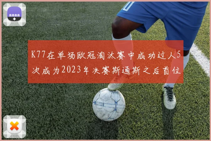 K77在单场欧冠淘汰赛中成功过人5次成为2023年决赛斯通斯之后首位球员