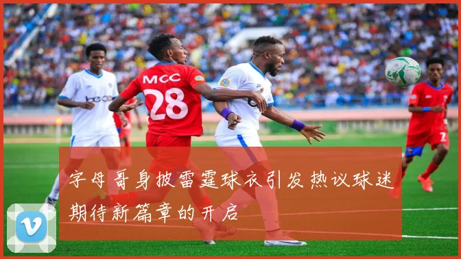 字母哥身披雷霆球衣引发热议球迷期待新篇章的开启