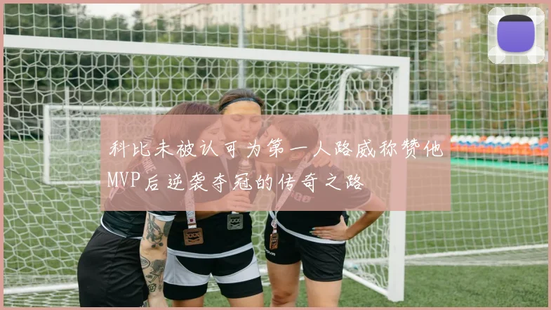 科比未被认可为第一人路威称赞他MVP后逆袭夺冠的传奇之路