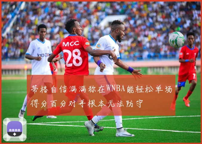 蒂格自信满满称在WNBA能轻松单场得分百分对手根本无法防守