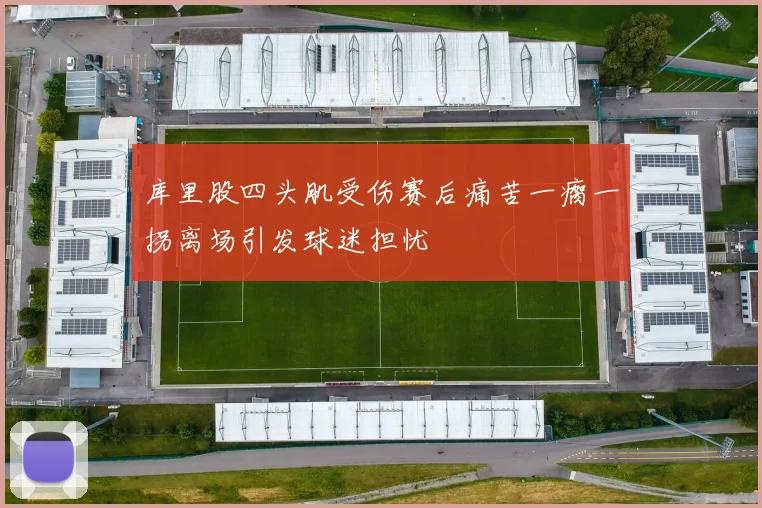 库里股四头肌受伤赛后痛苦一瘸一拐离场引发球迷担忧