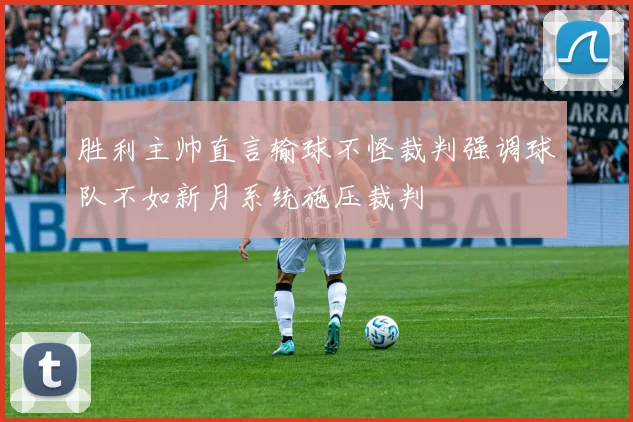 胜利主帅直言输球不怪裁判强调球队不如新月系统施压裁判