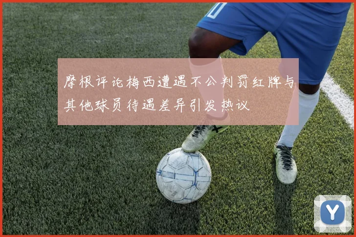 摩根评论梅西遭遇不公判罚红牌与其他球员待遇差异引发热议