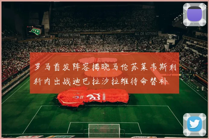 罗马首发阵容揭晓马伦苏莱韦斯利科内出战迪巴拉沙拉维待命替补
