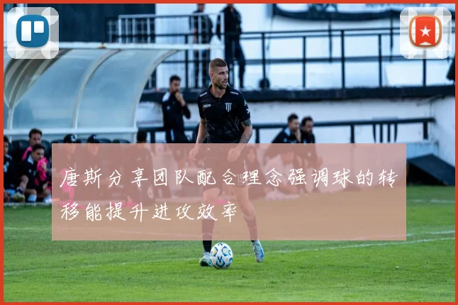 唐斯分享团队配合理念强调球的转移能提升进攻效率