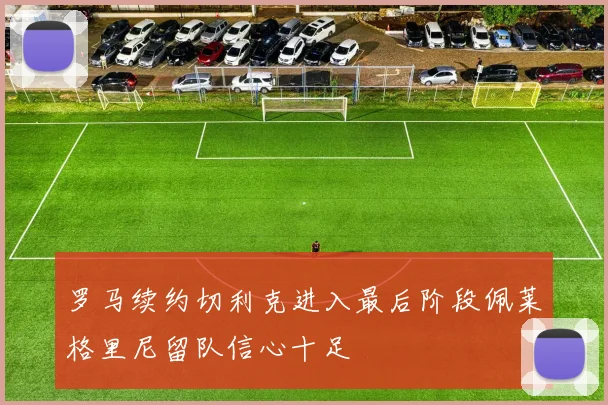 罗马续约切利克进入最后阶段佩莱格里尼留队信心十足