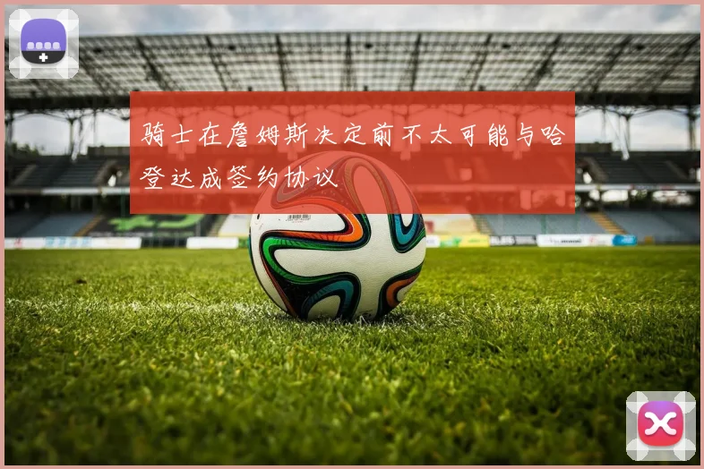 骑士在詹姆斯决定前不太可能与哈登达成签约协议