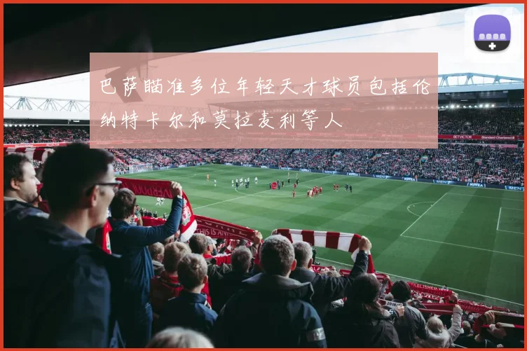 巴萨瞄准多位年轻天才球员包括伦纳特卡尔和莫拉麦利等人