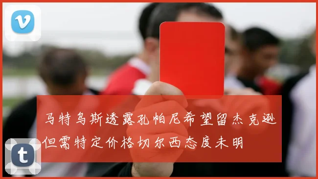 马特乌斯透露孔帕尼希望留杰克逊但需特定价格切尔西态度未明