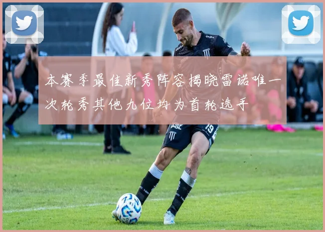 本赛季最佳新秀阵容揭晓雷诺唯一次轮秀其他九位均为首轮选手