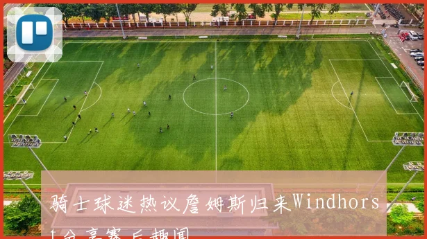 骑士球迷热议詹姆斯归来Windhorst分享赛后趣闻