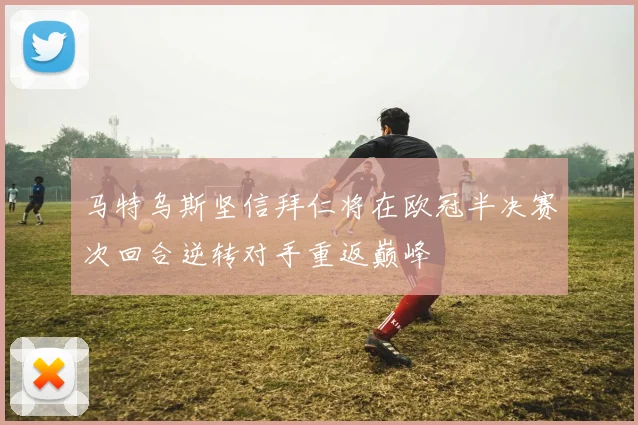 马特乌斯坚信拜仁将在欧冠半决赛次回合逆转对手重返巅峰