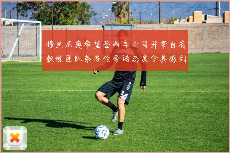 穆里尼奥希望签两年合同并带自有教练团队弗洛伦蒂诺态度令其感到失望