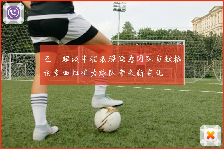 王燊超谈半程表现满意团队贡献梅伦多回归将为球队带来新变化