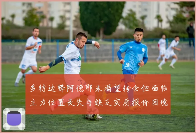 多特边锋阿德耶米渴望转会但面临主力位置丧失与缺乏实质报价困境