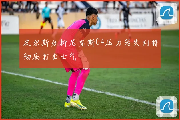 皮尔斯分析尼克斯G4压力若失利将彻底打击士气