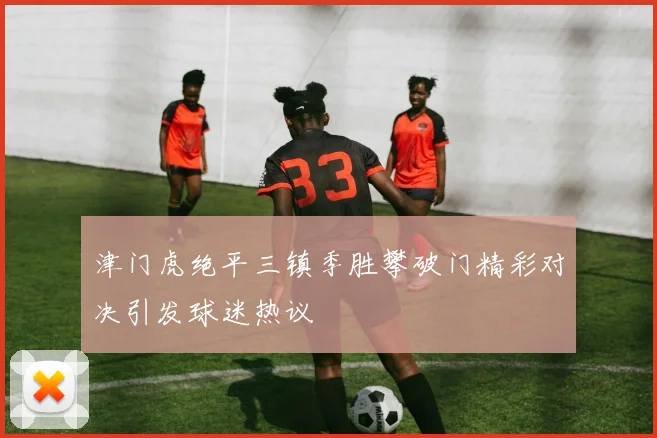 津门虎绝平三镇季胜攀破门精彩对决引发球迷热议