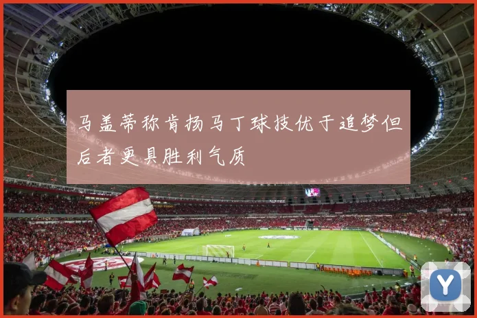 马盖蒂称肯扬马丁球技优于追梦但后者更具胜利气质