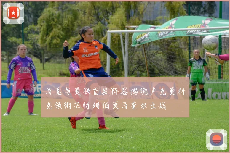 马竞与曼联首发阵容揭晓卢克曼科克领衔芒特姆伯莫马奎尔出战