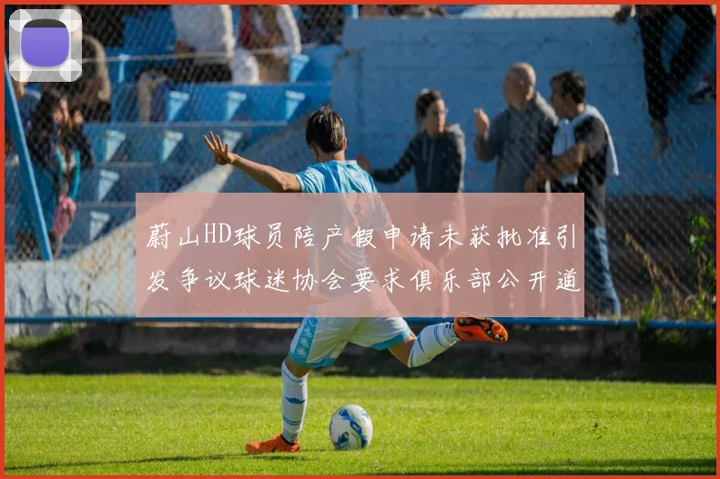 蔚山HD球员陪产假申请未获批准引发争议球迷协会要求俱乐部公开道歉