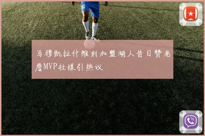 马穆凯拉什维利加盟湖人昔日赞老詹MVP社媒引热议